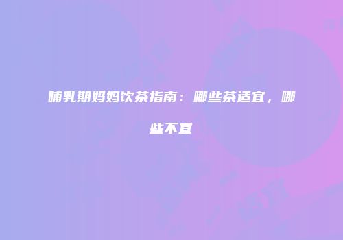 哺乳期妈妈饮茶指南：哪些茶适宜，哪些不宜