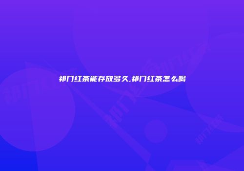 祁门红茶能存放多久,祁门红茶怎么喝