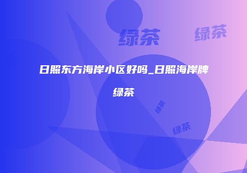 日照东方海岸小区好吗_日照海岸牌绿茶