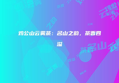 鸡公山云雾茶：名山之韵，茶香四溢