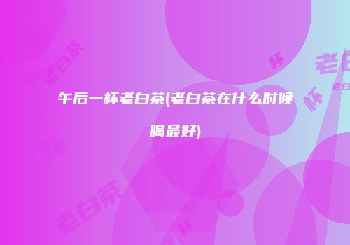 午后一杯老白茶(老白茶在什么时候喝最好)