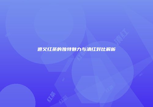 遵义红茶的独特魅力与滇红对比解析