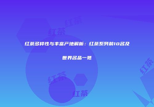 红茶多样性与丰富产地解析：红茶系列前10名及世界名品一览