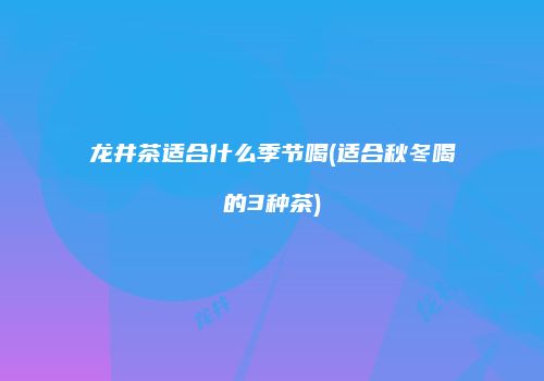 龙井茶适合什么季节喝(适合秋冬喝的3种茶)