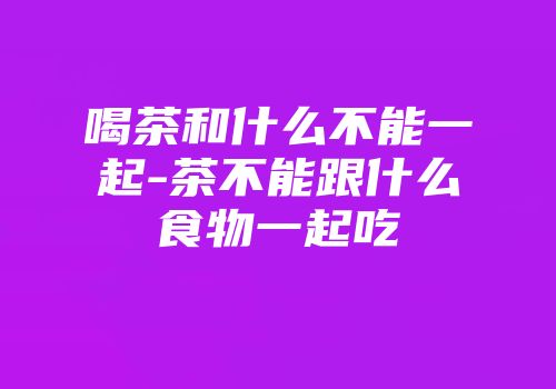喝茶和什么不能一起-茶不能跟什么食物一起吃