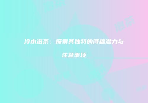 冷水泡茶：探索其独特的降糖潜力与注意事项