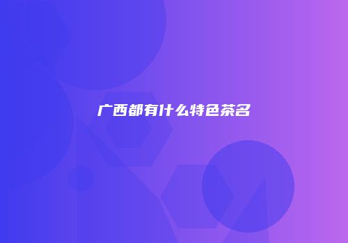 广西都有什么特色茶名