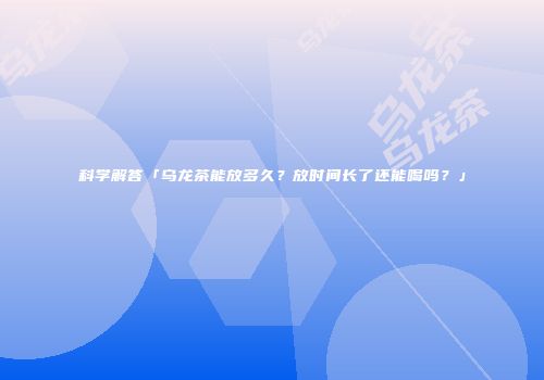 科学解答「乌龙茶能放多久？放时间长了还能喝吗？」