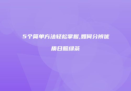 5个简单方法轻松掌握,如何分辨优质日照绿茶