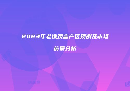2023年老铁观音产区预测及市场前景分析