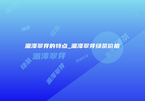 湄潭翠芽的特点_湄潭翠芽绿茶价格