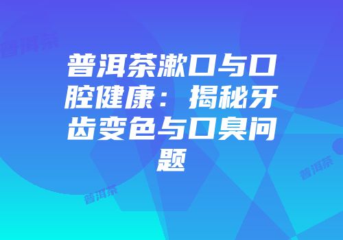 普洱茶漱口与口腔健康：揭秘牙齿变色与口臭问题