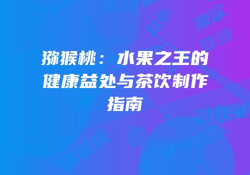 猕猴桃：水果之王的健康益处与茶饮制作指南