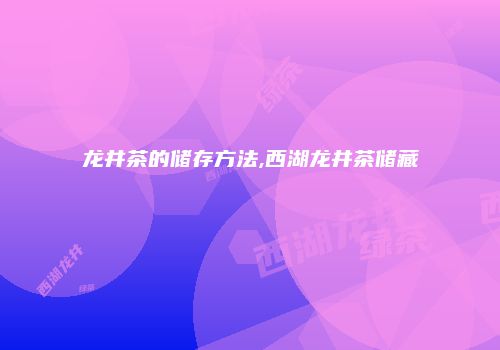 龙井茶的储存方法,西湖龙井茶储藏