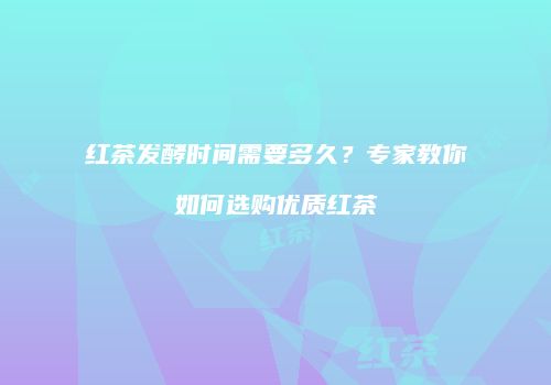 红茶发酵时间需要多久？专家教你如何选购优质红茶