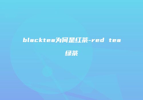 blacktea为何是红茶-red tea绿茶