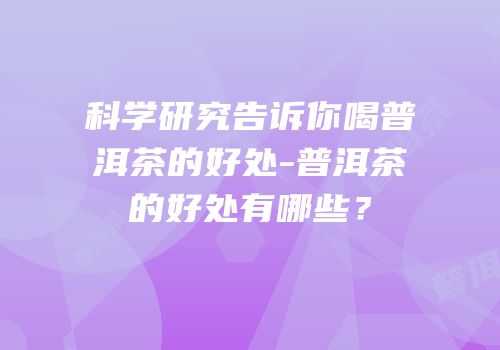 科学研究告诉你喝普洱茶的好处-普洱茶的好处有哪些？