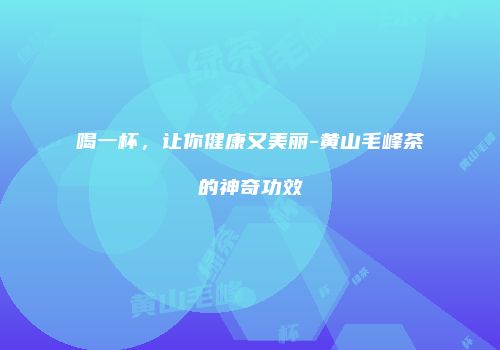 喝一杯，让你健康又美丽-黄山毛峰茶的神奇功效