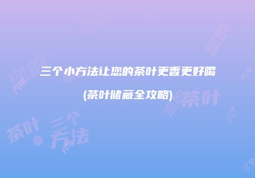 三个小方法让您的茶叶更香更好喝(茶叶储藏全攻略)