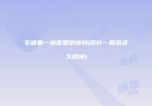 毛峰第一泡需要倒掉吗(茶叶一般泡多久倒掉)