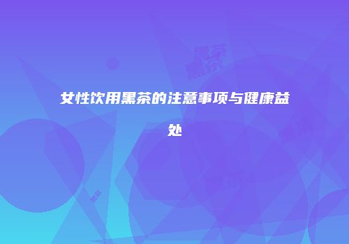 女性饮用黑茶的注意事项与健康益处