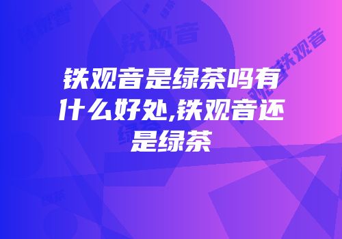 铁观音是绿茶吗有什么好处,铁观音还是绿茶