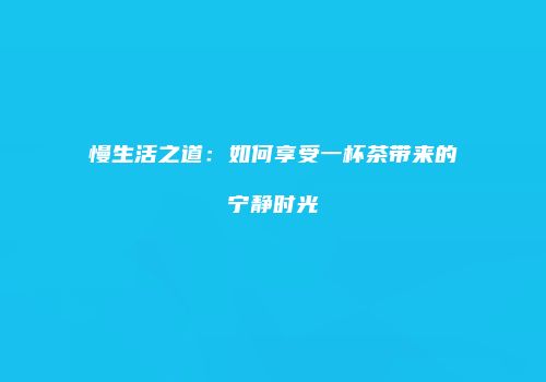 慢生活之道：如何享受一杯茶带来的宁静时光
