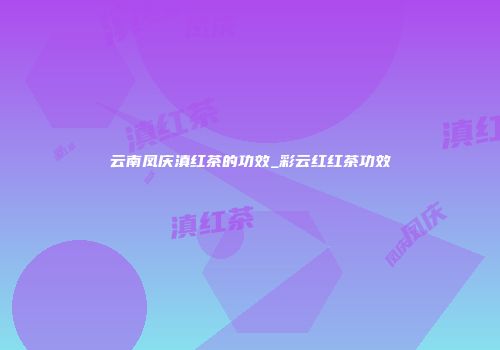 云南凤庆滇红茶的功效_彩云红红茶功效
