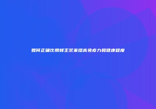 如何正确饮用蜂王浆来提高免疫力和健康程度