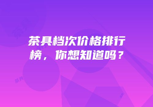 茶具档次价格排行榜，你想知道吗？
