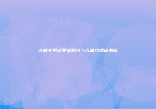 大益专营店等级划分与天猫旗舰店解析
