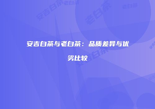 安吉白茶与老白茶：品质差异与优劣比较
