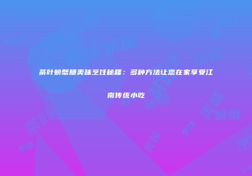 茶叶螃蟹腿美味烹饪秘籍：多种方法让您在家享受江南传统小吃