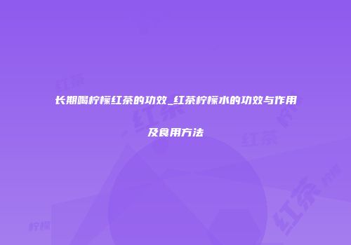 长期喝柠檬红茶的功效_红茶柠檬水的功效与作用及食用方法