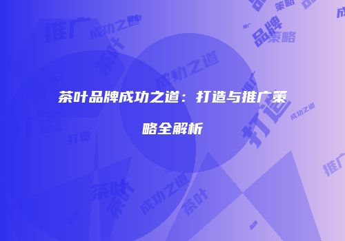 茶叶品牌成功之道：打造与推广策略全解析