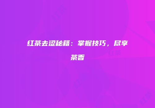 红茶去涩秘籍：掌握技巧，尽享茶香