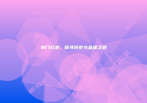 祁门红茶：探寻历史与品鉴之道