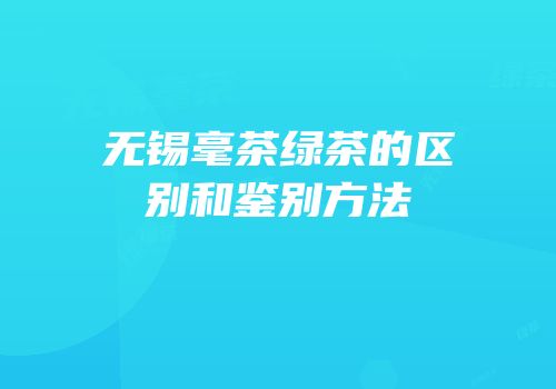无锡毫茶绿茶的区别和鉴别方法