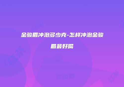 金骏眉冲泡多少克-怎样冲泡金骏眉最好喝