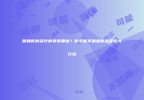 隋朝时的茶叶种类有哪些？你可能不知道的茶文化大介绍