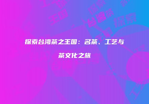 探索台湾茶之王国：名茶、工艺与茶文化之旅