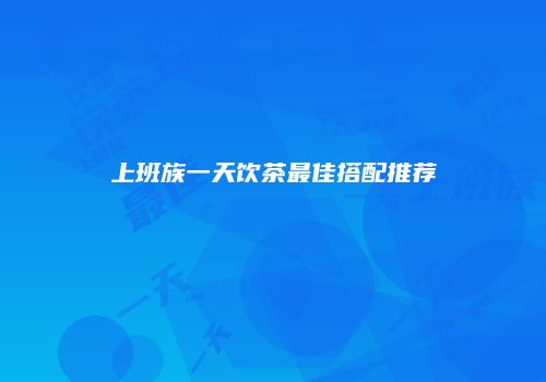 上班族一天饮茶最佳搭配推荐