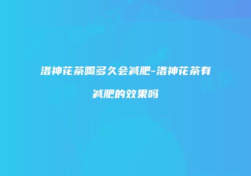 洛神花茶喝多久会减肥-洛神花茶有减肥的效果吗