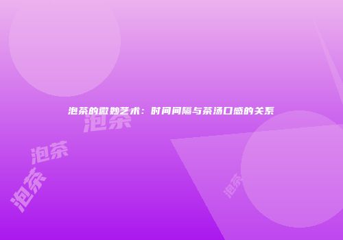 泡茶的微妙艺术：时间间隔与茶汤口感的关系