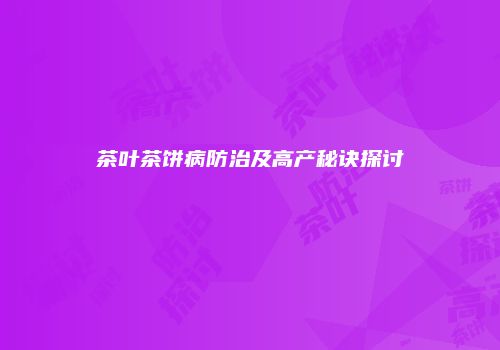 茶叶茶饼病防治及高产秘诀探讨