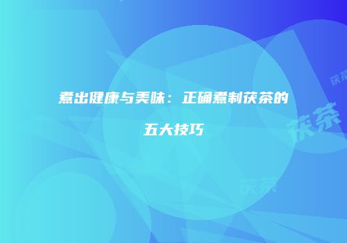 煮出健康与美味：正确煮制茯茶的五大技巧