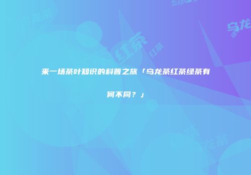 来一场茶叶知识的科普之旅「乌龙茶红茶绿茶有何不同？」