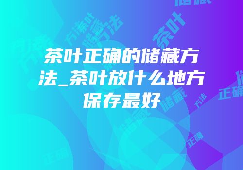 茶叶正确的储藏方法_茶叶放什么地方保存最好
