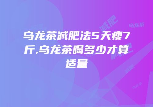 乌龙茶减肥法5天瘦7斤,乌龙茶喝多少才算适量