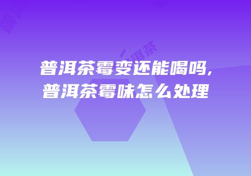 普洱茶霉变还能喝吗,普洱茶霉味怎么处理
